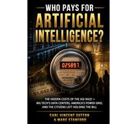 WHO PAYS FOR ARTIFICIAL INTELLIGENCE?: The Hidden Costs of the AGI Race ⁓ Big Tech's Data Centers, America's Power Grid, and the Citizens Left Holding the Bill (Money Rules The World)