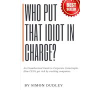 Who put that idiot in charge?: A Guide to Corporate Catastrophe. How CEO's get rich by crashing companies.