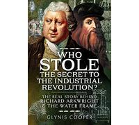 Who Stole the Secret to the Industrial Revolution?: The Real Story behind Richard Arkwright and the Water Frame