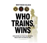 Who Trains, Wins: How anyone can train for success and wealth with the Martial Arts