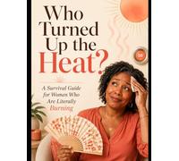 Who Turned Up The Heat?: A Survival Guide for Women Who Are Literally Burning.
