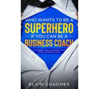 Who Wants to be a Superhero if you can be a Business Coach: The Correct and Successful way to be a Business Coach