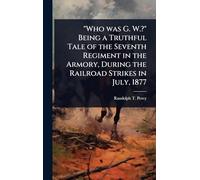 "Who was G. W.?" Being a Truthful Tale of the Seventh Regiment in the Armory, During the Railroad Strikes in July, 1877
