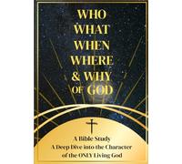 Who, What, When, Where & Why of God: A Deep Dive into the Character of the Only Living God
