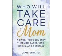 Who Will Take Care of Mom?: A Daughter's Journey Through Caregiving, Crisis, and Renewal