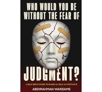 Who Would You Be Without The Fear Of Judgment?: A Self-Help Guide To Radical Self-Acceptance
