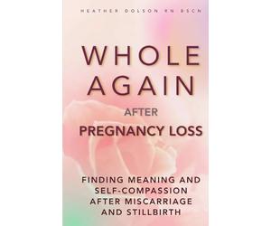 Whole Again After Pregnancy Loss: Finding Meaning and Self-Compassion After Miscarriage and Stillbirth