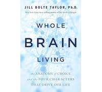 Whole Brain Living : The Anatomy of Choice and the Four Characters That Drive Our Life