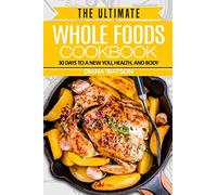Whole Foods Diet: The Ultimate Whole Foods Cookbook - 30 Days to a New You, Health, and Body