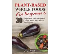 Whole Foods: Plant-Based Whole Foods For Beginners: 30 Simple and Tasty Recipes for Exciting Meals and Healthy Weight Loss