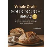 Whole Grain Sourdough Baking 2026: Easy, Delicious, and Nutritious Artisan Bread Recipes with Full-Color Images, Helpful Tips, Health Benefits and More