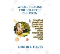 WHOLE HEALING FOR EPILEPTIC CHILDREN: Natural Food Remedies and Brain-Boosting Herbal Recipes to Support Seizure Reduction and Lifelong Neurological Health