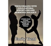 WHOLE HEALING WITH GOLO: NATURAL WEIGHT LOSS AND HORMONAL BALANCE: A Holistic Guide to Insulin Regulation, Heart Health, and Sustainable Wellness