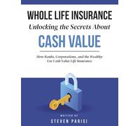 Whole Life Insurance Unlocking the Secrets about Cash Value: How Banks, Corporations, and the Wealthy Use Cash Value Life Insurance