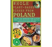 WHOLE PLANT-BASED DISHES FROM POLAND: The New Life Transition Guide to Eating Fresh, Clean, Deliciously and Healthily Polish Plant-Based Recipes