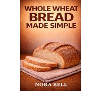 WHOLE WHEAT BREAD MADE SIMPLE: Wholesome Homemade Loaves For Everyday Baking (THE EVERYDAY BREAD BAKING SERIES)