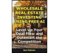 Wholesale Real Estate Investing Using Free AI: Level Up Your Deal Flow and Outsmart the Competition (AI for Investors)