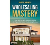 Wholesaling Mastery: The Step-by-Step System to Build a Six-Figure Real Estate Wholesaling Business