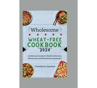 Wholesome Wheat-Free Cookbook 2024: A Delicious Journey to Health with Easy, Wholesome and Mouthwatering Recipes