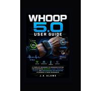 Whoop 5.0 User Guide: A Complete Beginner-to-Advanced System for Mastering Recovery, Sleep Tracking, Strain, and Performance Optimization in Modern Fitness Wearables