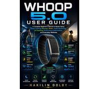 WHOOP 5.0 User Guide: A Complete Beginner's Manual to Master Setup, Sleep Tracking, Recovery, Strain, Health Monitoring, AI Coaching, Performance Optimization, and Everyday Wellness