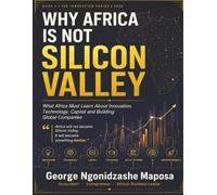 Why Africa Is not Silicon Valley: What Africa Must Learn About Innovation, Technology, Capital, and Building Global Companies