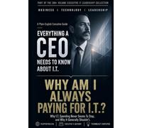 Why Am I Always Paying For I.T.?: Why I.T. Spending Never Seems To Stop, and Why It Generally Shouldn't (Everything A CEO Needs To Know About I.T.)