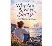 Why am I always sorry: Healing Shame, Guilt and the Fear of Letting People Down