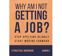 Why Am I Not Getting a Job?: A Practical Step-by-Step Workbook to Help You Stop Guessing, Get Clear on What You Want, and Start Getting Job Results