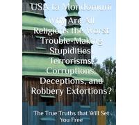 Why Are All Religions the Worst Trouble-Making Stupidities, Terrorisms, Corruptions, Deceptions, and Robbery Extortions?: The True Truths that Will Set You Free