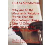 Why Are All the Abrahamic Religions Worse Than the Psychotropic Drugs, Like All Other Religions and So Must Be Illegalized?: The True Truths and True Wisdoms That Will Unify Humanity