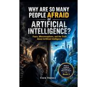 Why Are So Many People Afraid of Artificial Intelligence?: Fears, Misconceptions, and the Truth About Artificial Intelligence (What Is Artificial Intelligence? What Is It Not?)