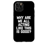 Why Are We All Acting Like This Is Good? - Funny Saying Case for iPhone 11 Pro