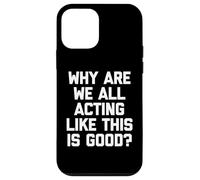 Why Are We All Acting Like This Is Good? - Funny Saying Case for iPhone 12 mini