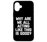 Why Are We All Acting Like This Is Good? - Funny Saying Case for iPhone 16 Plus