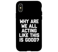 Why Are We All Acting Like This Is Good? - Funny Saying Case for iPhone X/XS