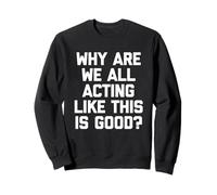 Why Are We All Acting Like This Is Good? - Funny Saying Sweatshirt