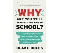 Why Are You Still Sending Your Kids to School?: the case for helping them leave, chart their own paths, and prepare for adulthood at their own pace