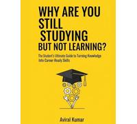 Why Are You Still Studying But Not Learning?: The Student's Ultimate Guide to Turning Knowledge Into Career-Ready Skills