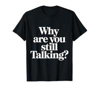Why are You Still Talking - T-Shirt