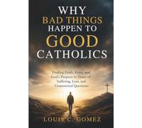WHY BAD THINGS HAPPEN TO GOOD CATHOLICS: Finding Faith, Hope, and God's Purpose in Times of Suffering, Loss, and Unanswered Questions
