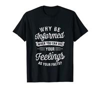 Why Be Informed When You Can Use Your Feelings As Your Facts T-Shirt