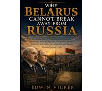 WHY BELARUS CANNOT BREAK AWAY FROM RUSSIA: The Hidden Story of Political Survival, Economic Dependence, Military Integration, Lukashenko and Putin, ... Struggle Keeping Minsk in Moscow’s Orbit