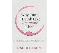 Why Can’t I Drink Like Everyone Else: A Step-by-Step Guide to Understanding Why You Drink and Knowing How to Take a Break