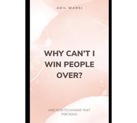 WHY CAN’T I WIN PEOPLE OVER?: AND HOW TO CHANGE THAT FOR GOOD
