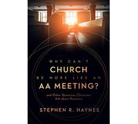 Why Can't Church Be More Like an AA Meeting?: And Other Questions Christians Ask about Recovery