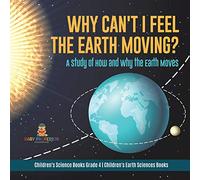 Why Can't I Feel the Earth Moving?: A Study of How and Why the Earth Moves | Children's Science Books Grade 4 | Children's Earth Sciences Books
