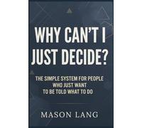 Why Can't I Just Decide?: The Simple System for People Who Just Want to Be Told What to Do