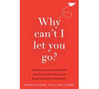 Why Can't I Let You Go? : Break Free from Trauma Bonds, End Toxic Relationships, and Develop Healthy Attachments