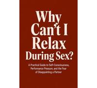 Why Can't I Relax During Sex?: A Practical Guide to Self-Consciousness, Performance Pressure, and the Fear of Disappointing a Partner